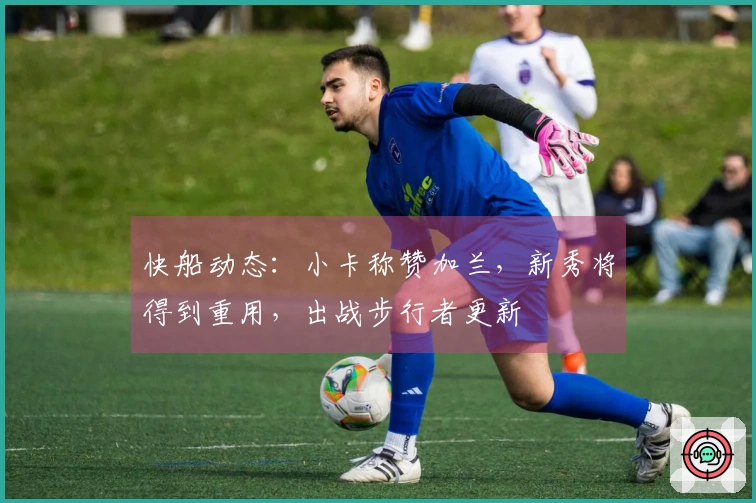快船动态：小卡称赞加兰，新秀将得到重用，出战步行者更新
