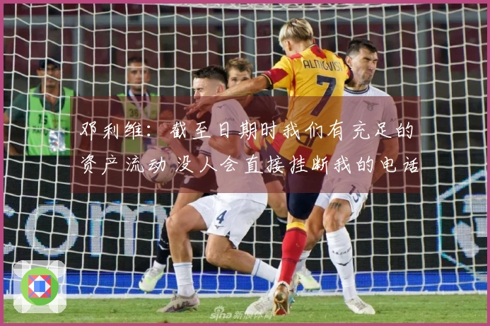 邓利维：截至日期时我们有充足的资产流动 没人会直接挂断我的电话