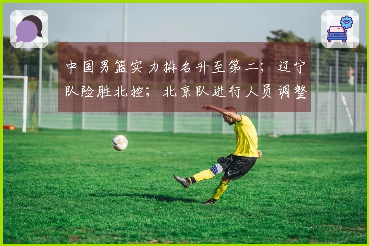 中国男篮实力排名升至第二；辽宁队险胜北控；北京队进行人员调整