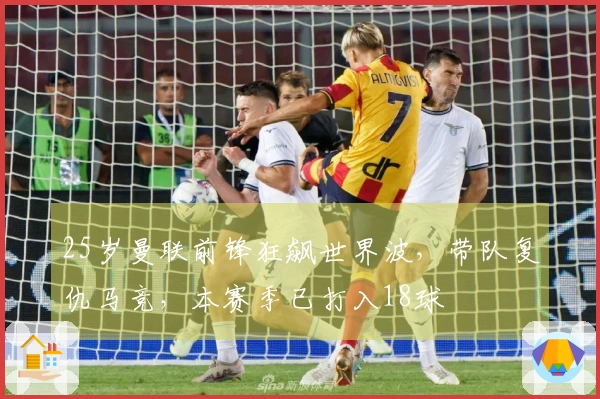 25岁曼联前锋狂飙世界波，带队复仇马竞，本赛季已打入18球