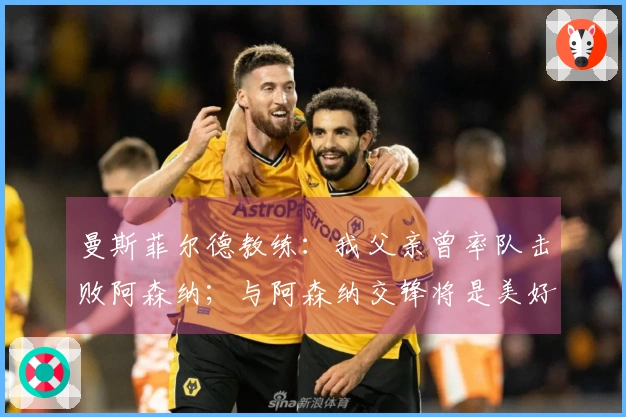曼斯菲尔德教练：我父亲曾率队击败阿森纳；与阿森纳交锋将是美好体验