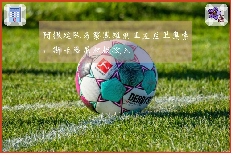 阿根廷队考察塞维利亚左后卫奥索，斯卡洛尼积极投入