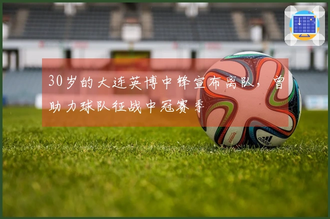 30岁的大连英博中锋宣布离队，曾助力球队征战中冠赛季