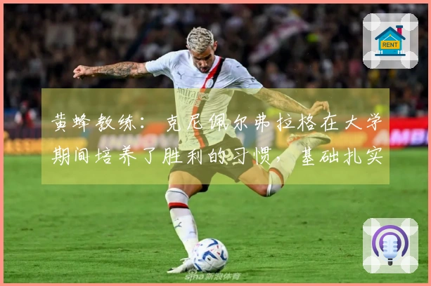 黄蜂教练：克尼佩尔弗拉格在大学期间培养了胜利的习惯，基础扎实