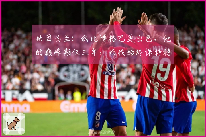 纳因戈兰：我比博格巴更出色，他的巅峰期仅三年，而我始终保持稳定