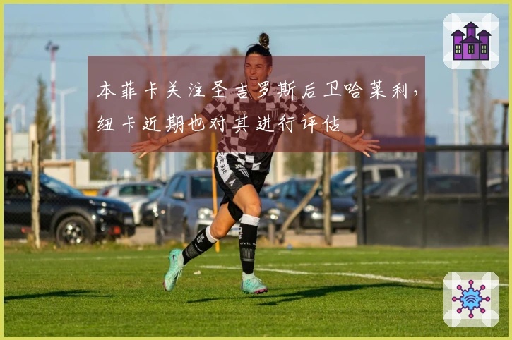 本菲卡关注圣吉罗斯后卫哈莱利，纽卡近期也对其进行评估