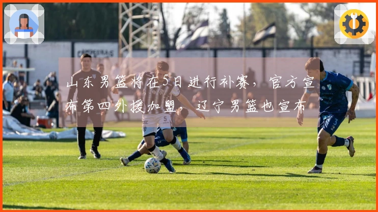 山东男篮将在5日进行补赛，官方宣布第四外援加盟，辽宁男篮也宣布引进新外援。