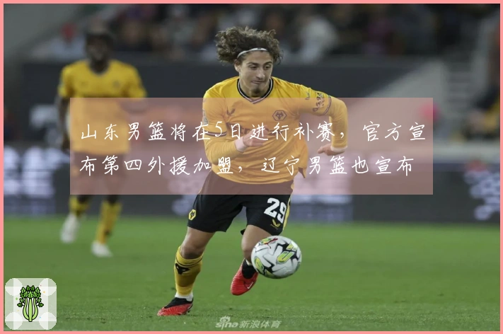 山东男篮将在5日进行补赛，官方宣布第四外援加盟，辽宁男篮也宣布引进新外援。