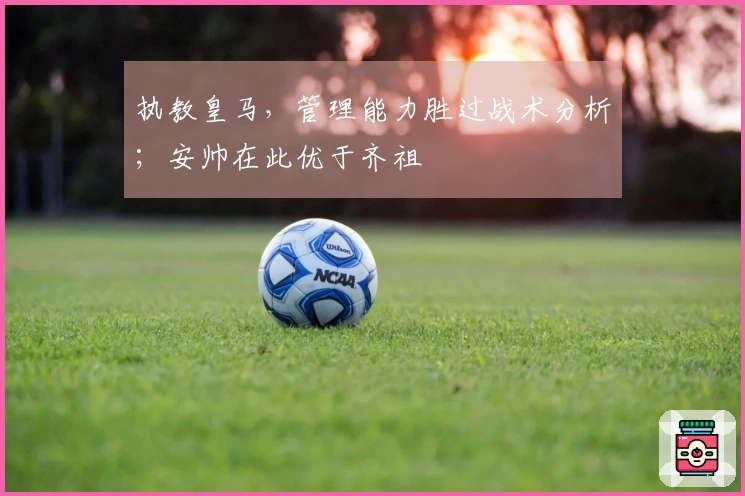 执教皇马，管理能力胜过战术分析；安帅在此优于齐祖