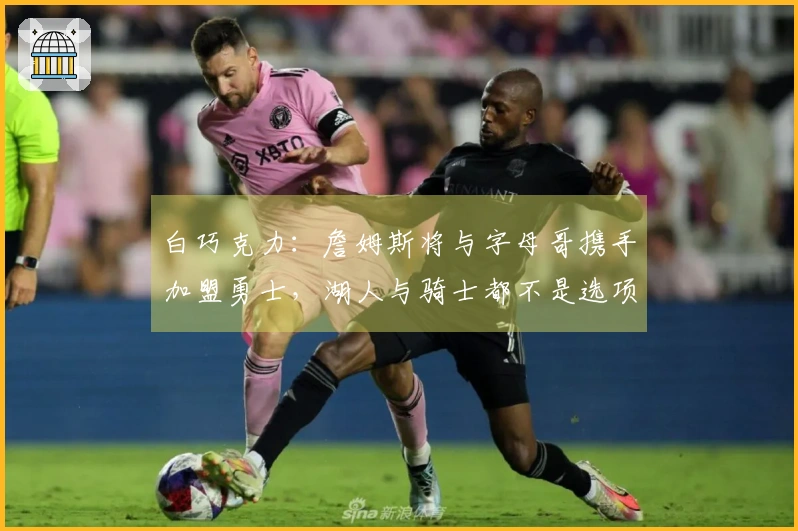 白巧克力：詹姆斯将与字母哥携手加盟勇士，湖人与骑士都不是选项