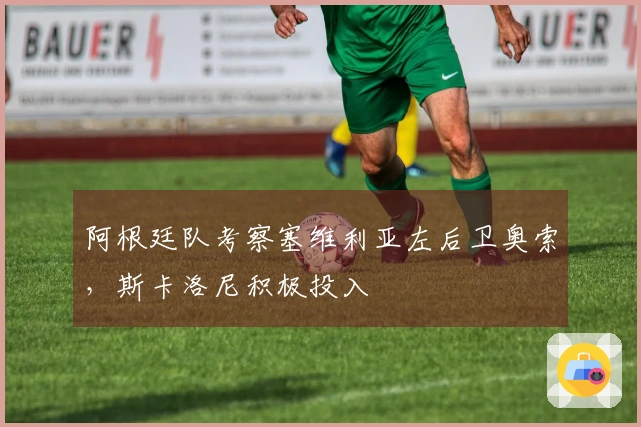 阿根廷队考察塞维利亚左后卫奥索，斯卡洛尼积极投入