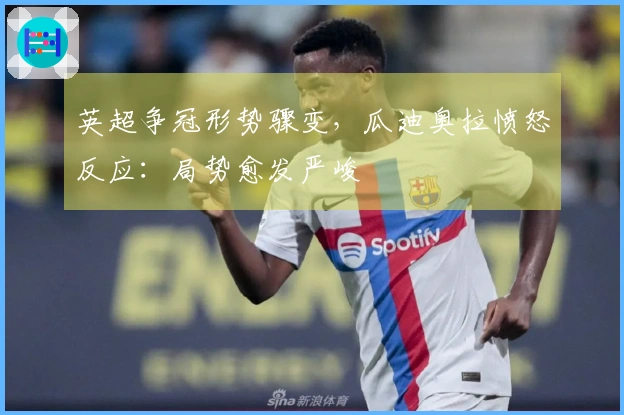 英超争冠形势骤变，瓜迪奥拉愤怒反应：局势愈发严峻