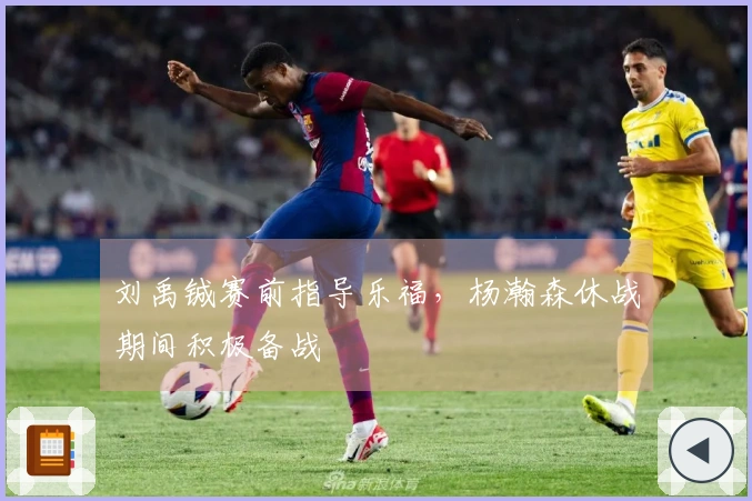 刘禹铖赛前指导乐福，杨瀚森休战期间积极备战