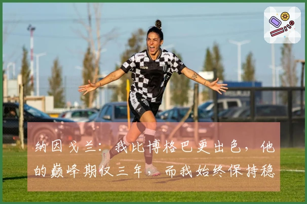 纳因戈兰：我比博格巴更出色，他的巅峰期仅三年，而我始终保持稳定